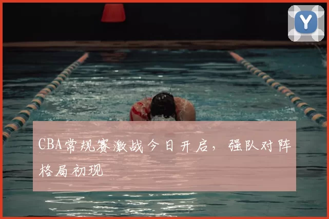 CBA常规赛激战今日开启,强队对阵格局初现