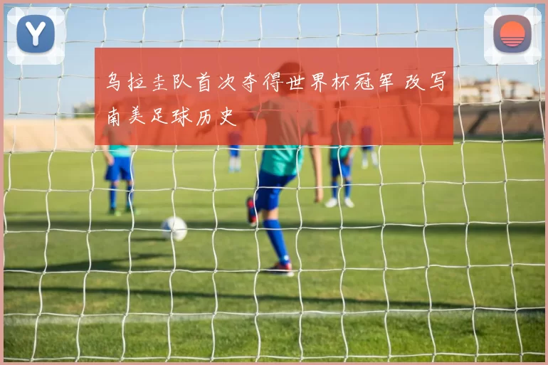 乌拉圭队首次夺得世界杯冠军 改写南美足球历史