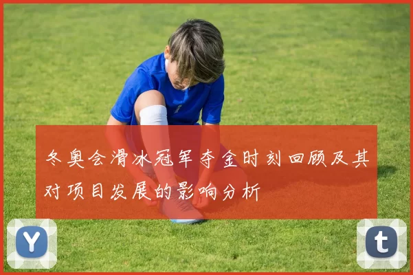 冬奥会滑冰冠军夺金时刻回顾及其对项目发展的影响分析