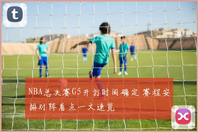NBA总决赛G5开打时间确定 赛程安排对阵看点一文速览