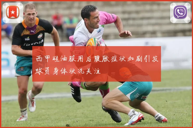 西甲硅油服用后腹胀症状加剧引发球员身体状况关注