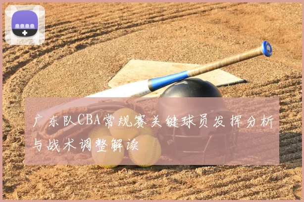 广东队CBA常规赛关键球员发挥分析与战术调整解读