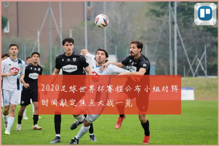 2020足球世界杯赛程公布小组对阵时间敲定焦点大战一览