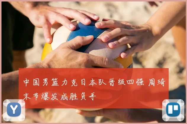 中国男篮力克日本队晋级四强 周琦末节爆发成胜负手