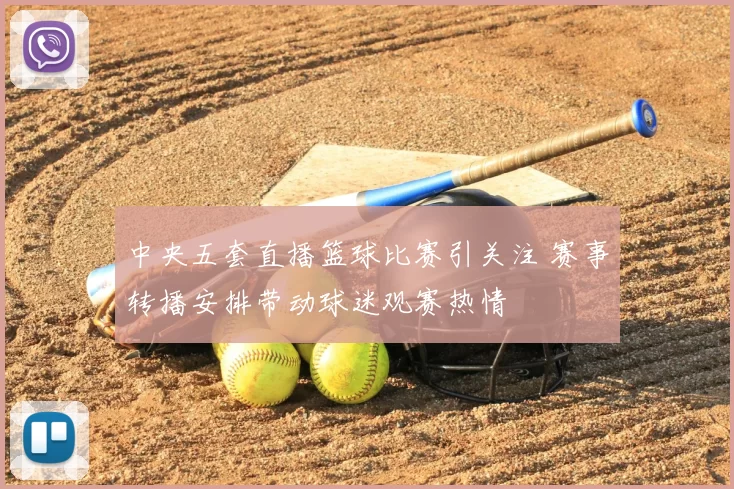 中央五套直播篮球比赛引关注 赛事转播安排带动球迷观赛热情