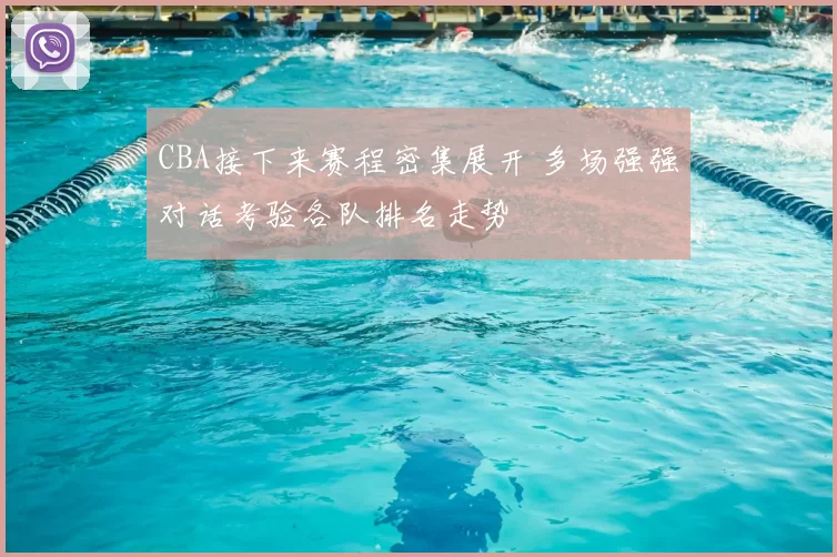 CBA接下来赛程密集展开 多场强强对话考验各队排名走势