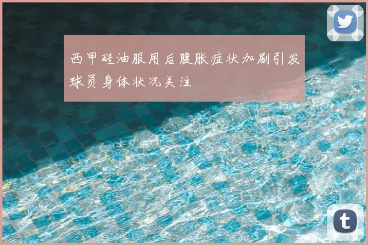 西甲硅油服用后腹胀症状加剧引发球员身体状况关注