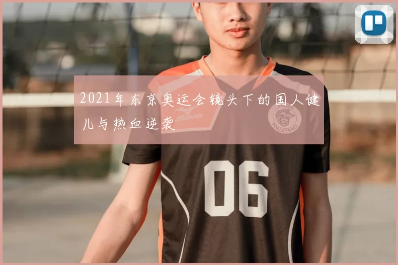 2021年东京奥运会镜头下的国人健儿与热血逆袭