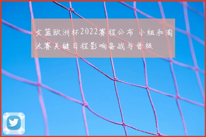 女篮欧洲杯2022赛程公布 小组和淘汰赛关键日程影响备战与晋级