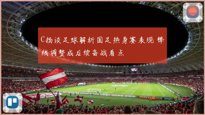 C扬谈足球解析国足热身赛表现 锋线调整成后续备战看点