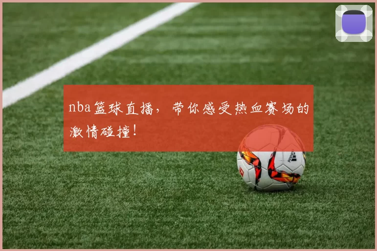 nba篮球直播，带你感受热血赛场的激情碰撞！