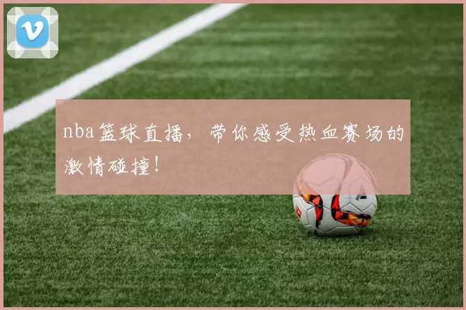 nba篮球直播，带你感受热血赛场的激情碰撞！