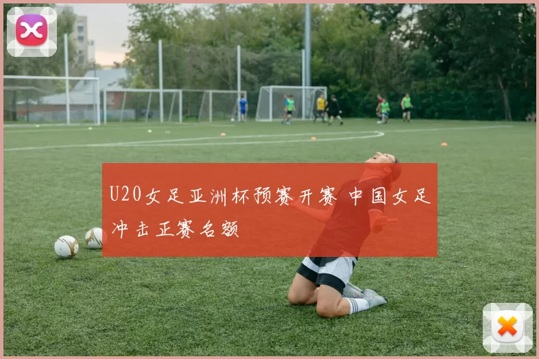 U20女足亚洲杯预赛开赛 中国女足冲击正赛名额