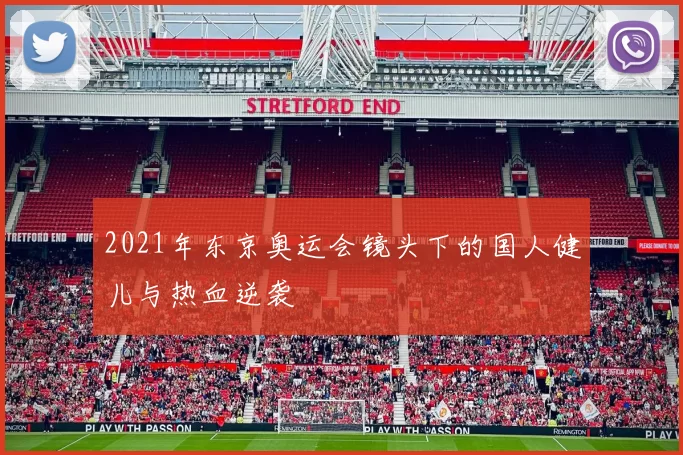 2021年东京奥运会镜头下的国人健儿与热血逆袭