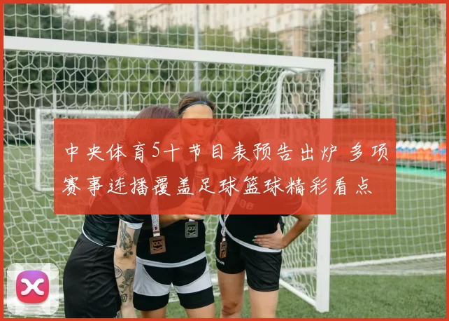 中央体育5十节目表预告出炉 多项赛事连播覆盖足球篮球精彩看点