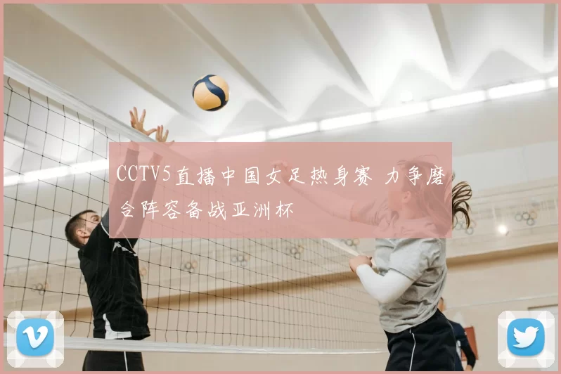CCTV5直播中国女足热身赛 力争磨合阵容备战亚洲杯