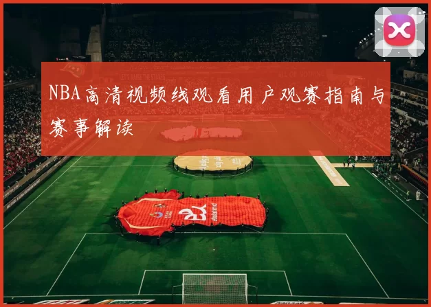 NBA高清视频线观看用户观赛指南与赛事解读