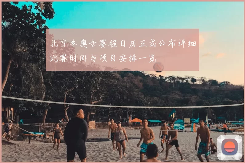 北京冬奥会赛程日历正式公布详细比赛时间与项目安排一览