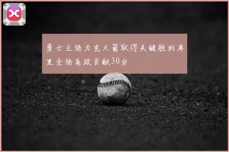 勇士主场力克火箭取得关键胜利库里全场高效贡献30分