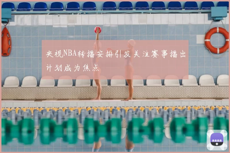 央视NBA转播安排引发关注赛事播出计划成为焦点