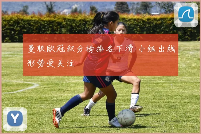 曼联欧冠积分榜排名下滑 小组出线形势受关注