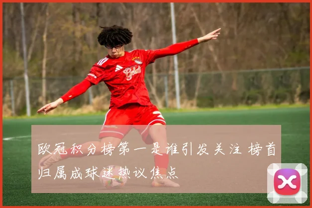 欧冠积分榜第一是谁引发关注 榜首归属成球迷热议焦点