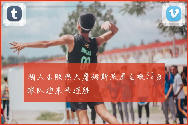 湖人击败热火詹姆斯浓眉合砍52分球队迎来两连胜