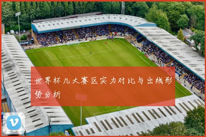 世界杯几大赛区实力对比与出线形势分析