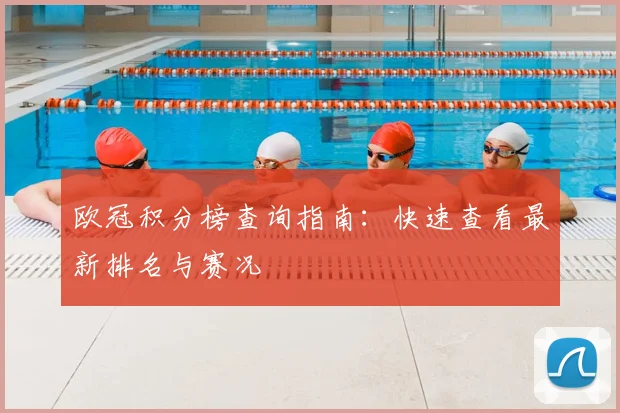 欧冠积分榜查询指南：快速查看最新排名与赛况