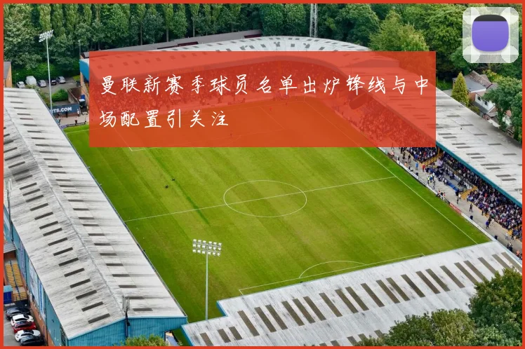 曼联新赛季球员名单出炉锋线与中场配置引关注