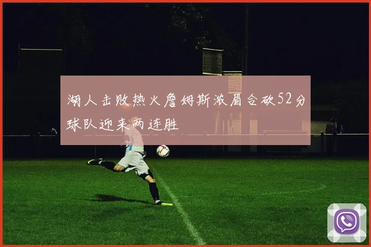 湖人击败热火詹姆斯浓眉合砍52分球队迎来两连胜