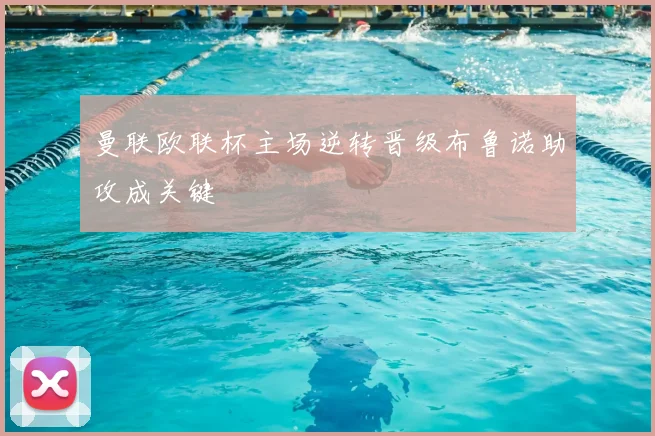 曼联欧联杯主场逆转晋级布鲁诺助攻成关键