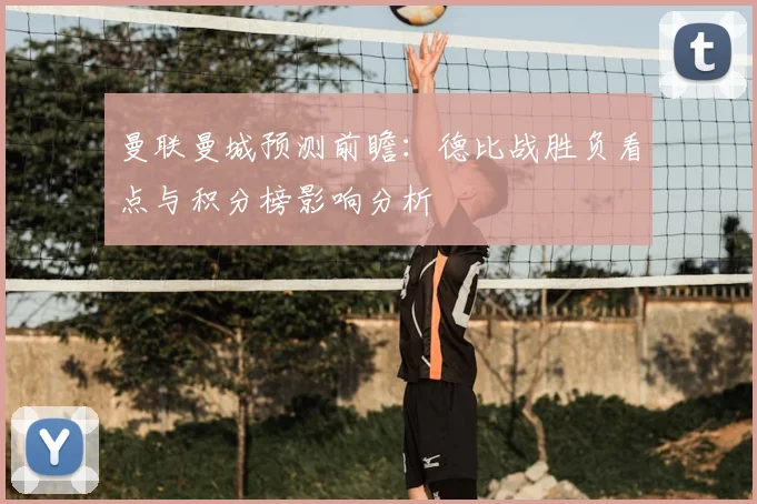 曼联曼城预测前瞻：德比战胜负看点与积分榜影响分析