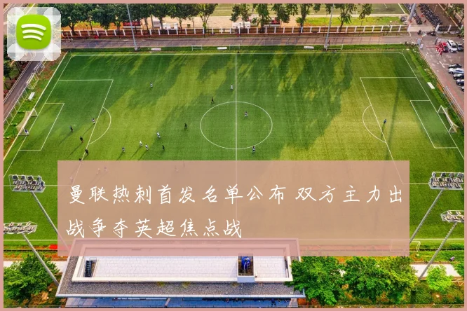 曼联热刺首发名单公布 双方主力出战争夺英超焦点战