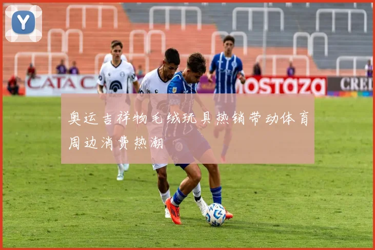 奥运吉祥物毛绒玩具热销带动体育周边消费热潮