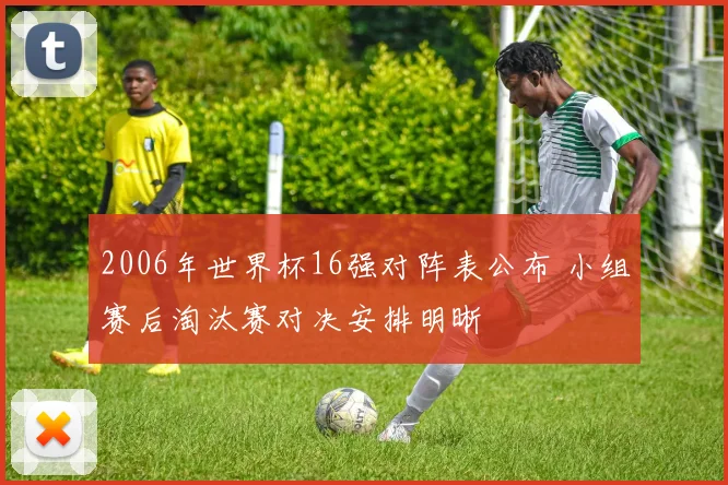 2006年世界杯16强对阵表公布 小组赛后淘汰赛对决安排明晰