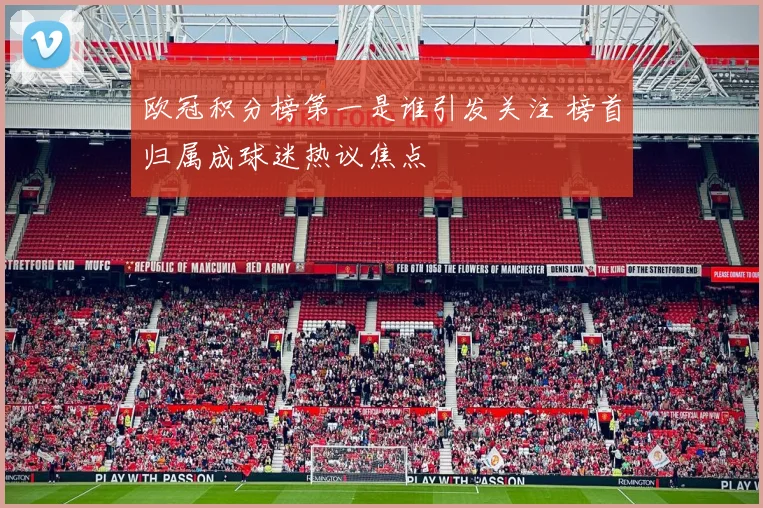 欧冠积分榜第一是谁引发关注 榜首归属成球迷热议焦点