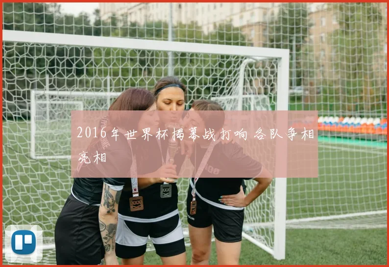 2016年世界杯揭幕战打响 各队争相亮相