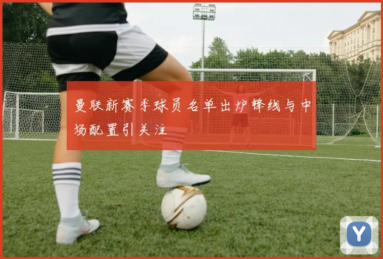 曼联新赛季球员名单出炉锋线与中场配置引关注
