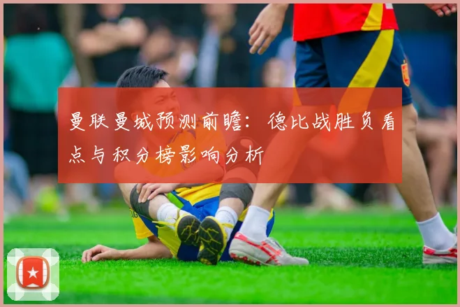 曼联曼城预测前瞻：德比战胜负看点与积分榜影响分析