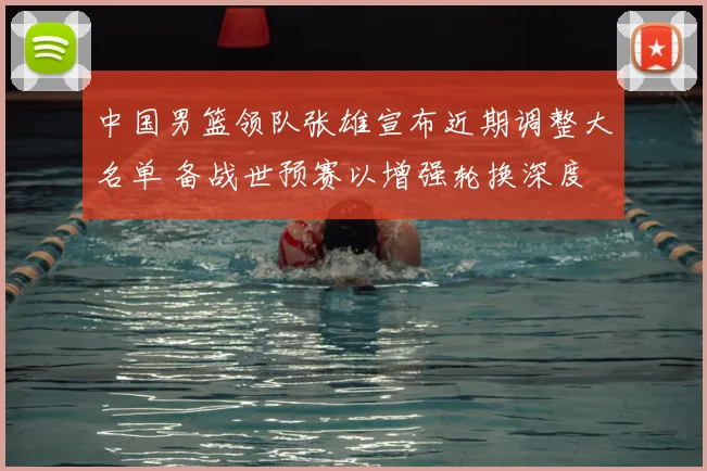 中国男篮领队张雄宣布近期调整大名单 备战世预赛以增强轮换深度